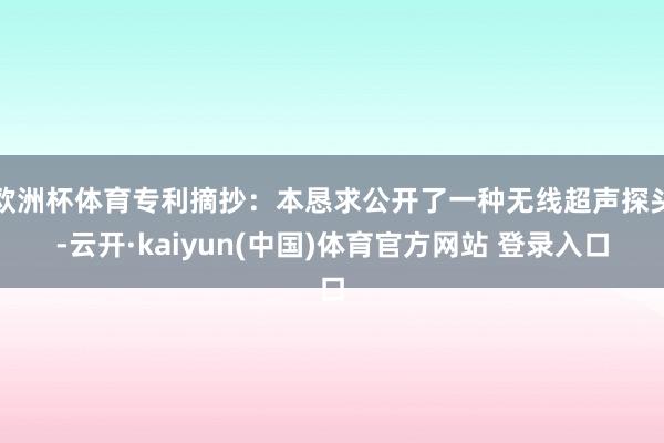 欧洲杯体育专利摘抄：本恳求公开了一种无线超声探头-云开·kaiyun(中国)体育官方网站 登录入口