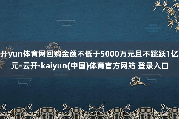 开yun体育网回购金额不低于5000万元且不跳跃1亿元-云开·kaiyun(中国)体育官方网站 登录入口