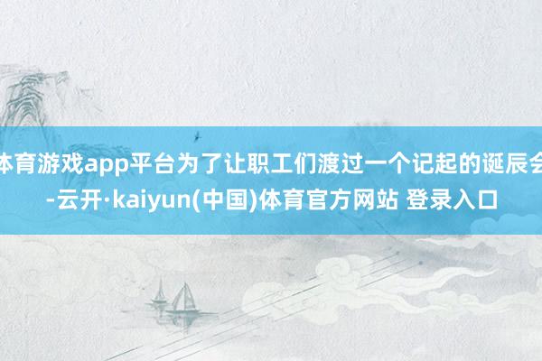体育游戏app平台为了让职工们渡过一个记起的诞辰会-云开·kaiyun(中国)体育官方网站 登录入口