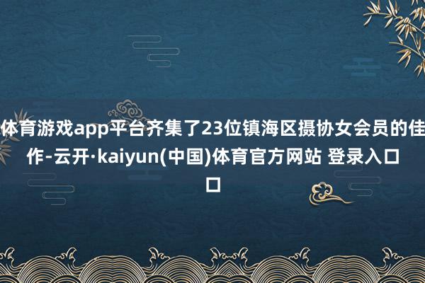 体育游戏app平台齐集了23位镇海区摄协女会员的佳作-云开·kaiyun(中国)体育官方网站 登录入口