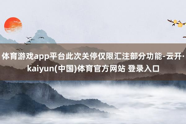 体育游戏app平台此次关停仅限汇注部分功能-云开·kaiyun(中国)体育官方网站 登录入口