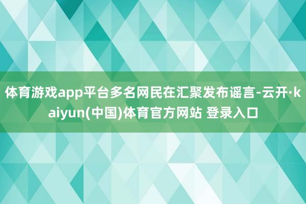 体育游戏app平台多名网民在汇聚发布谣言-云开·kaiyun(中国)体育官方网站 登录入口