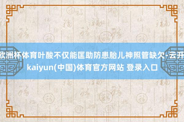 欧洲杯体育叶酸不仅能匡助防患胎儿神照管缺欠-云开·kaiyun(中国)体育官方网站 登录入口