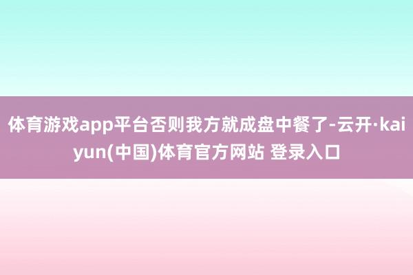 体育游戏app平台否则我方就成盘中餐了-云开·kaiyun(中国)体育官方网站 登录入口