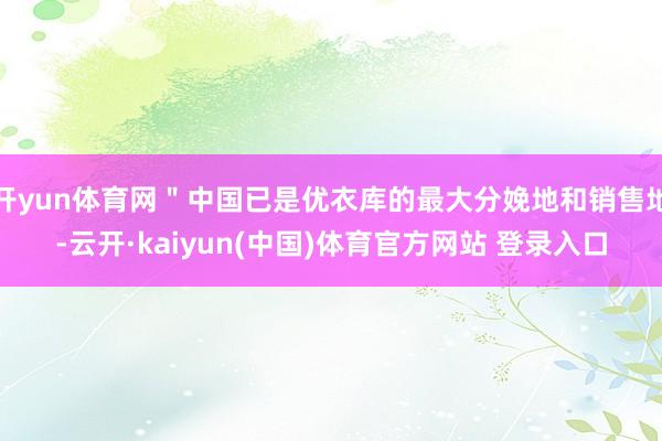 开yun体育网＂中国已是优衣库的最大分娩地和销售地-云开·kaiyun(中国)体育官方网站 登录入口