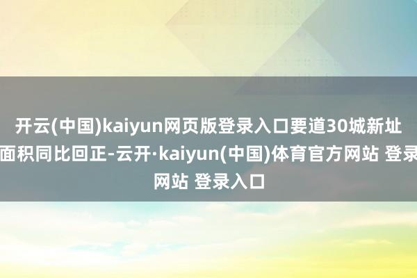 开云(中国)kaiyun网页版登录入口要道30城新址成交面积同比回正-云开·kaiyun(中国)体育官方网站 登录入口