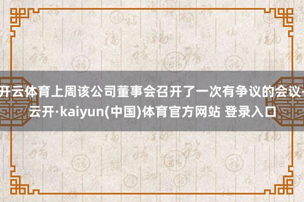开云体育上周该公司董事会召开了一次有争议的会议-云开·kaiyun(中国)体育官方网站 登录入口