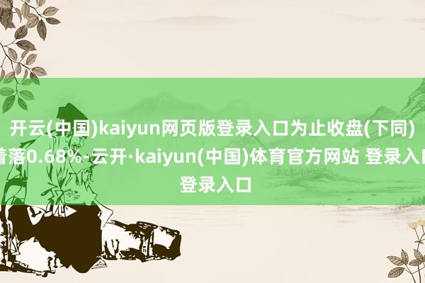 开云(中国)kaiyun网页版登录入口为止收盘(下同)着落0.68%-云开·kaiyun(中国)体育官方网站 登录入口