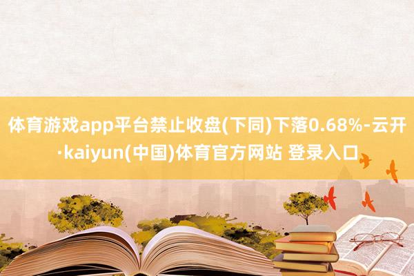 体育游戏app平台禁止收盘(下同)下落0.68%-云开·kaiyun(中国)体育官方网站 登录入口