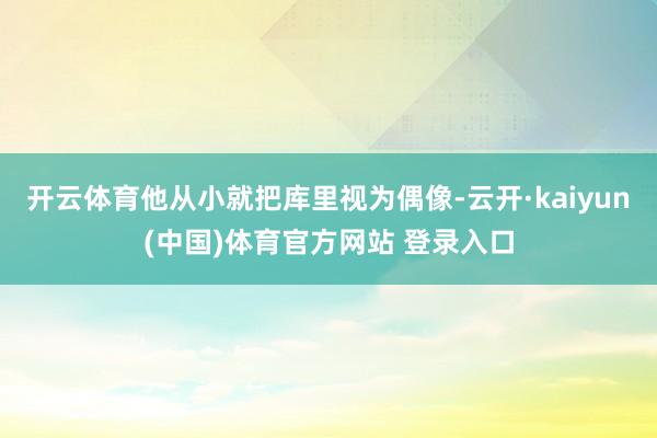 开云体育他从小就把库里视为偶像-云开·kaiyun(中国)体育官方网站 登录入口