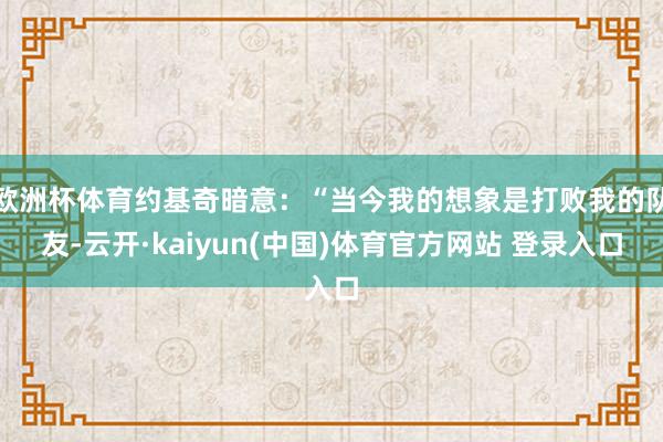 欧洲杯体育约基奇暗意：“当今我的想象是打败我的队友-云开·kaiyun(中国)体育官方网站 登录入口