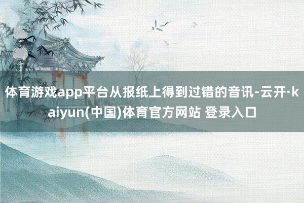 体育游戏app平台从报纸上得到过错的音讯-云开·kaiyun(中国)体育官方网站 登录入口