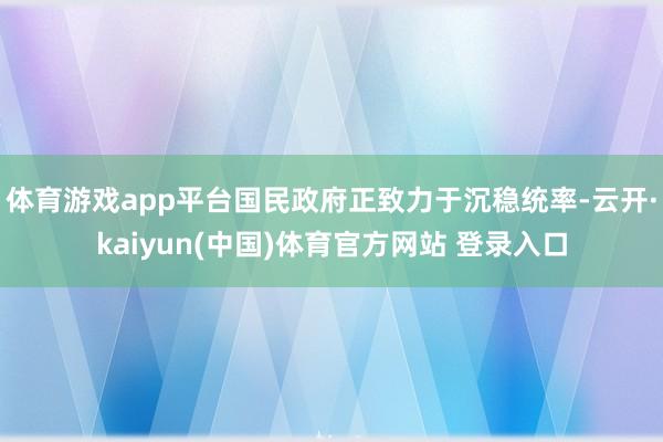 体育游戏app平台国民政府正致力于沉稳统率-云开·kaiyun(中国)体育官方网站 登录入口