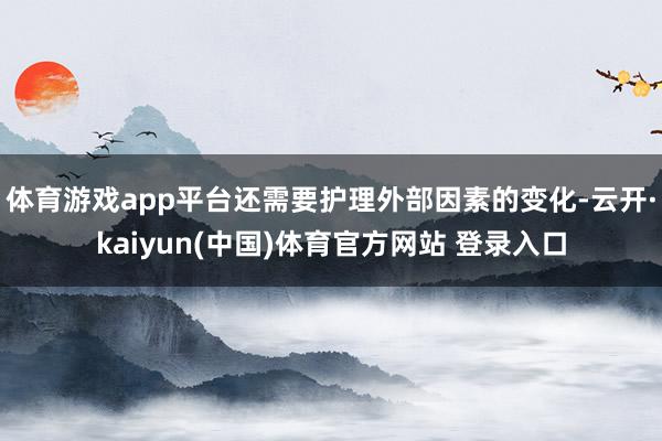 体育游戏app平台还需要护理外部因素的变化-云开·kaiyun(中国)体育官方网站 登录入口