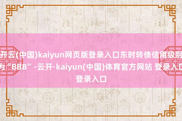 开云(中国)kaiyun网页版登录入口东时转债信用级别为“BBB”-云开·kaiyun(中国)体育官方网站 登录入口