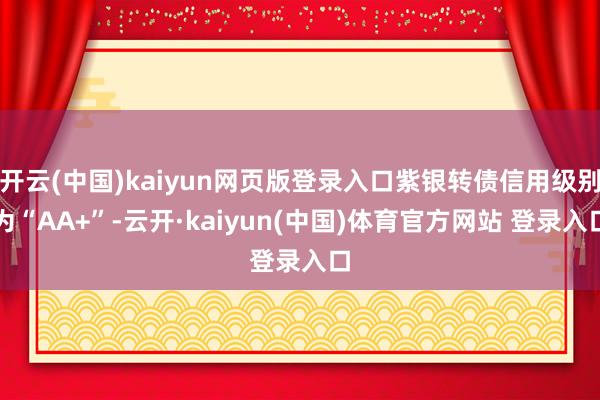 开云(中国)kaiyun网页版登录入口紫银转债信用级别为“AA+”-云开·kaiyun(中国)体育官方网站 登录入口