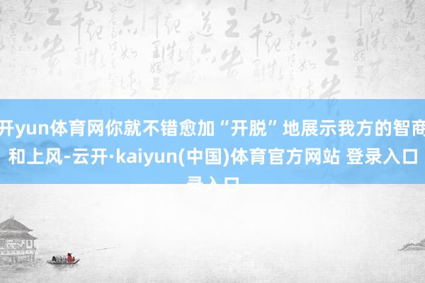 开yun体育网你就不错愈加“开脱”地展示我方的智商和上风-云开·kaiyun(中国)体育官方网站 登录入口
