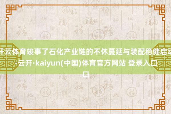 开云体育竣事了石化产业链的不休蔓延与装配稳健启动-云开·kaiyun(中国)体育官方网站 登录入口