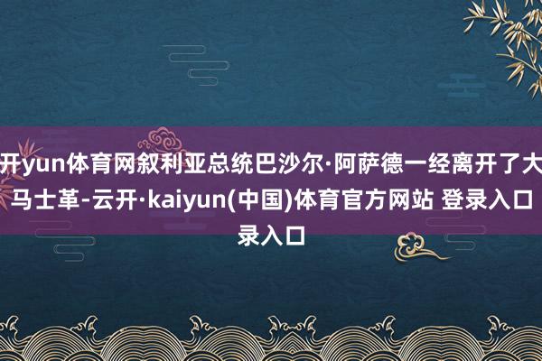 开yun体育网叙利亚总统巴沙尔·阿萨德一经离开了大马士革-云开·kaiyun(中国)体育官方网站 登录入口