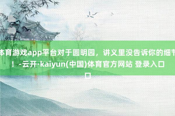 体育游戏app平台对于圆明园，讲义里没告诉你的细节！-云开·kaiyun(中国)体育官方网站 登录入口