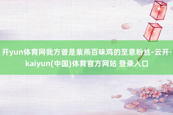 开yun体育网我方曾是紫燕百味鸡的至意粉丝-云开·kaiyun(中国)体育官方网站 登录入口