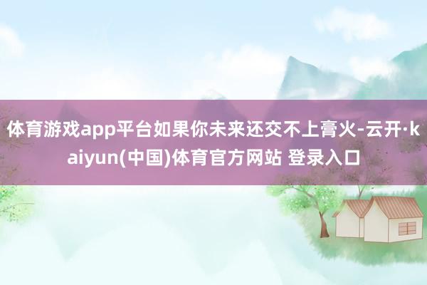 体育游戏app平台如果你未来还交不上膏火-云开·kaiyun(中国)体育官方网站 登录入口