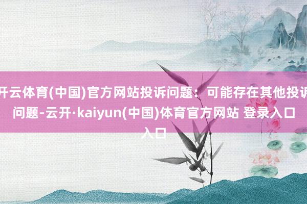 开云体育(中国)官方网站投诉问题：可能存在其他投诉问题-云开·kaiyun(中国)体育官方网站 登录入口
