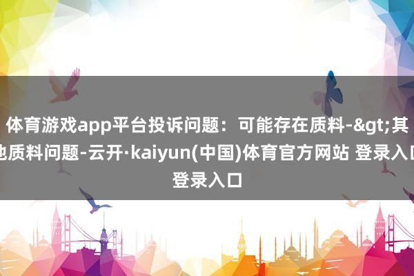 体育游戏app平台投诉问题：可能存在质料->其他质料问题-云开·kaiyun(中国)体育官方网站 登录入口