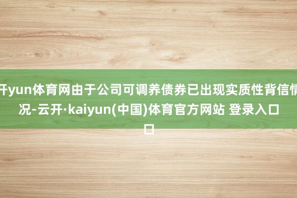 开yun体育网由于公司可调养债券已出现实质性背信情况-云开·kaiyun(中国)体育官方网站 登录入口