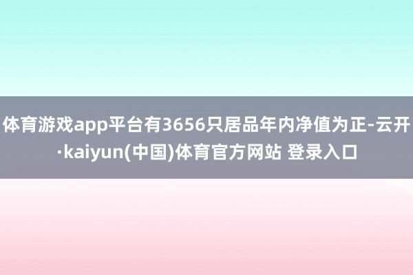 体育游戏app平台有3656只居品年内净值为正-云开·kaiyun(中国)体育官方网站 登录入口