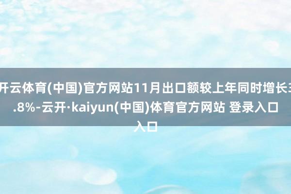 开云体育(中国)官方网站11月出口额较上年同时增长3.8%-云开·kaiyun(中国)体育官方网站 登录入口