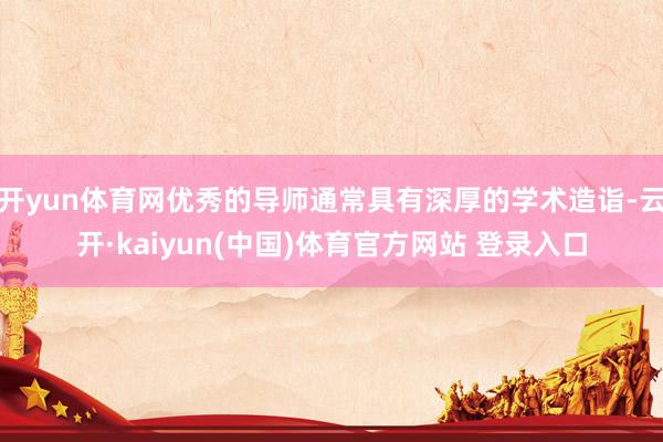 开yun体育网优秀的导师通常具有深厚的学术造诣-云开·kaiyun(中国)体育官方网站 登录入口