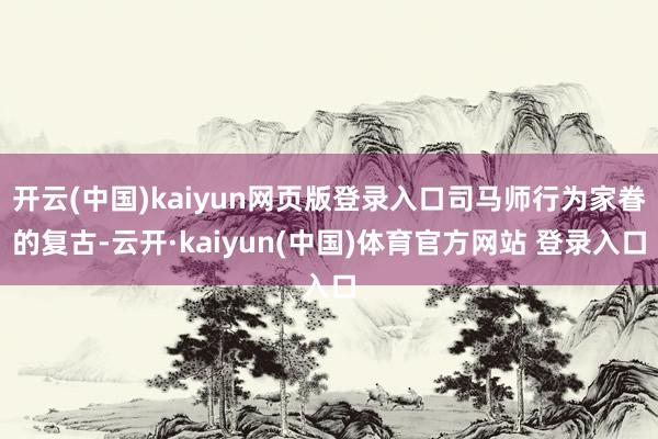 开云(中国)kaiyun网页版登录入口司马师行为家眷的复古-云开·kaiyun(中国)体育官方网站 登录入口
