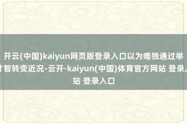 开云(中国)kaiyun网页版登录入口以为唯独通过举义才智转变近况-云开·kaiyun(中国)体育官方网站 登录入口