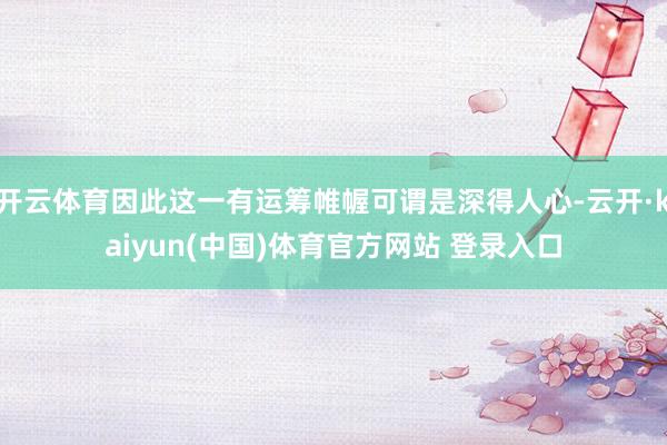 开云体育因此这一有运筹帷幄可谓是深得人心-云开·kaiyun(中国)体育官方网站 登录入口