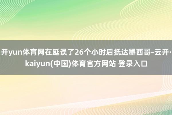开yun体育网在延误了26个小时后抵达墨西哥-云开·kaiyun(中国)体育官方网站 登录入口