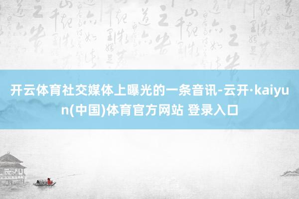 开云体育社交媒体上曝光的一条音讯-云开·kaiyun(中国)体育官方网站 登录入口