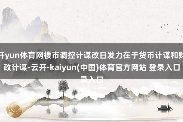 开yun体育网楼市调控计谋改日发力在于货币计谋和财政计谋-云开·kaiyun(中国)体育官方网站 登录入口