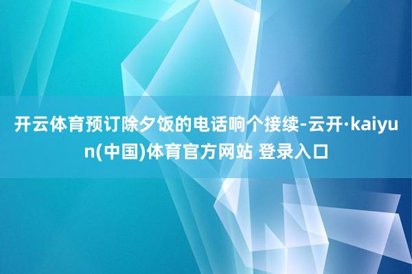 开云体育预订除夕饭的电话响个接续-云开·kaiyun(中国)体育官方网站 登录入口