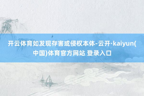 开云体育如发现存害或侵权本体-云开·kaiyun(中国)体育官方网站 登录入口