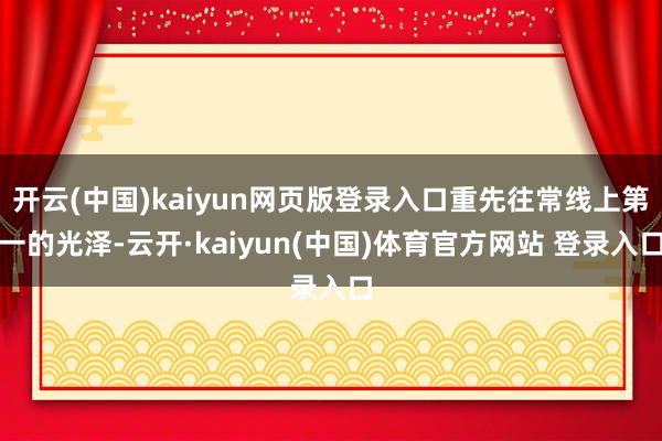 开云(中国)kaiyun网页版登录入口重先往常线上第一的光泽-云开·kaiyun(中国)体育官方网站 登录入口