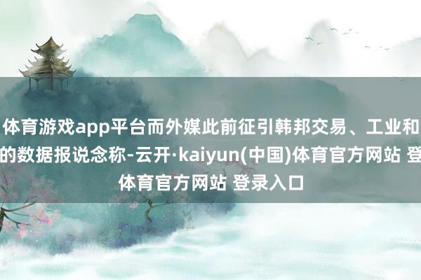体育游戏app平台而外媒此前征引韩邦交易、工业和动力部的数据报说念称-云开·kaiyun(中国)体育官方网站 登录入口