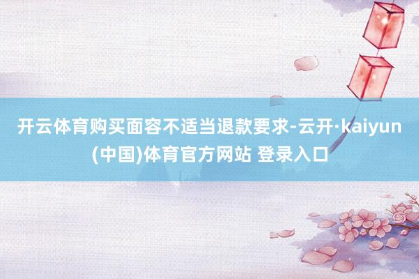 开云体育购买面容不适当退款要求-云开·kaiyun(中国)体育官方网站 登录入口