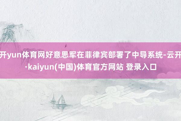 开yun体育网好意思军在菲律宾部署了中导系统-云开·kaiyun(中国)体育官方网站 登录入口