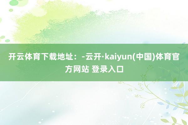 开云体育下载地址：-云开·kaiyun(中国)体育官方网站 登录入口