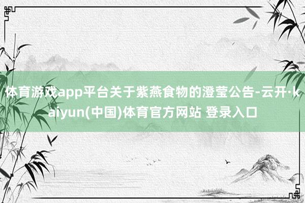 体育游戏app平台关于紫燕食物的澄莹公告-云开·kaiyun(中国)体育官方网站 登录入口