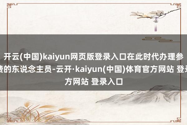 开云(中国)kaiyun网页版登录入口在此时代办理参保缴费的东说念主员-云开·kaiyun(中国)体育官方网站 登录入口