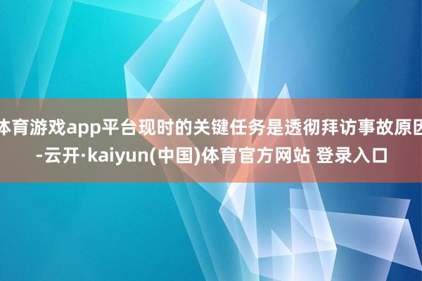 体育游戏app平台现时的关键任务是透彻拜访事故原因-云开·kaiyun(中国)体育官方网站 登录入口