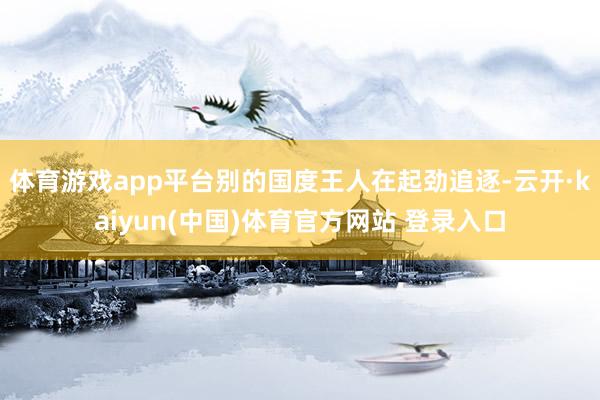 体育游戏app平台别的国度王人在起劲追逐-云开·kaiyun(中国)体育官方网站 登录入口
