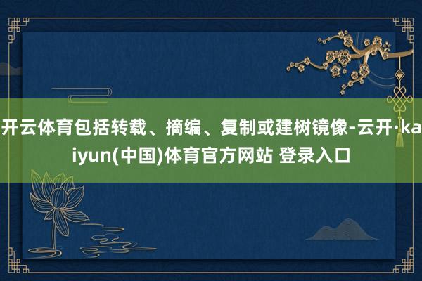 开云体育包括转载、摘编、复制或建树镜像-云开·kaiyun(中国)体育官方网站 登录入口